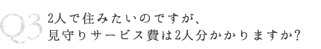 Q3 2人で住みたいのですが、見守りサービス費は2人分かかりますか?