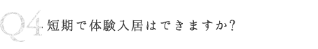 Q4 短期で体験入居はできますか?