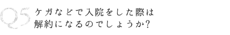 Q5 ケガなどで入院をした際は解約になるのでしょうか?