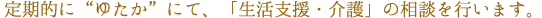 定期的に”ゆたか”にて、「生活支援・介護」の相談を行います。